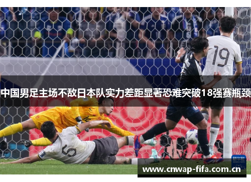 中国男足主场不敌日本队实力差距显著恐难突破18强赛瓶颈 中国男足主场不敌日本队实力差距显著恐难突破18强赛瓶颈