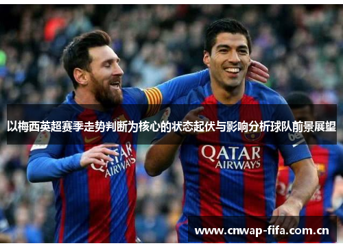 以梅西英超赛季走势判断为核心的状态起伏与影响分析球队前景展望