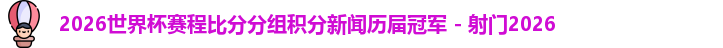 2026世界杯赛程比分分组积分新闻历届冠军 - 射门2026